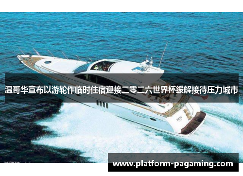 温哥华宣布以游轮作临时住宿迎接二零二六世界杯缓解接待压力城市