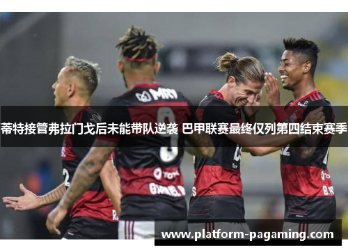 蒂特接管弗拉门戈后未能带队逆袭 巴甲联赛最终仅列第四结束赛季 蒂特接管弗拉门戈后未能带队逆袭 巴甲联赛最终仅列第四结束赛季
