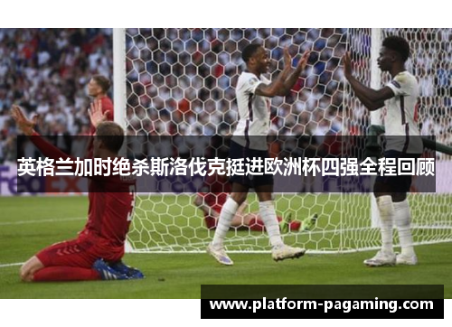 英格兰加时绝杀斯洛伐克挺进欧洲杯四强全程回顾 英格兰加时绝杀斯洛伐克挺进欧洲杯四强全程回顾