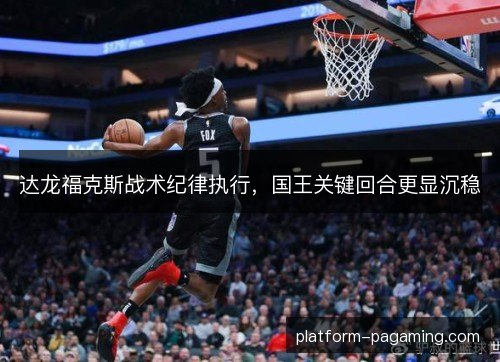 达龙福克斯战术纪律执行，国王关键回合更显沉稳